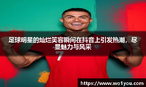 足球明星的灿烂笑容瞬间在抖音上引发热潮，尽显魅力与风采